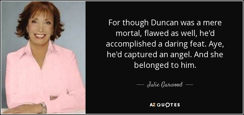 For though Duncan was a mere mortal, flawed as well, he'd accomplished a daring feat. Aye, he'd captured an angel. And she belonged to him. - Julie Garwood