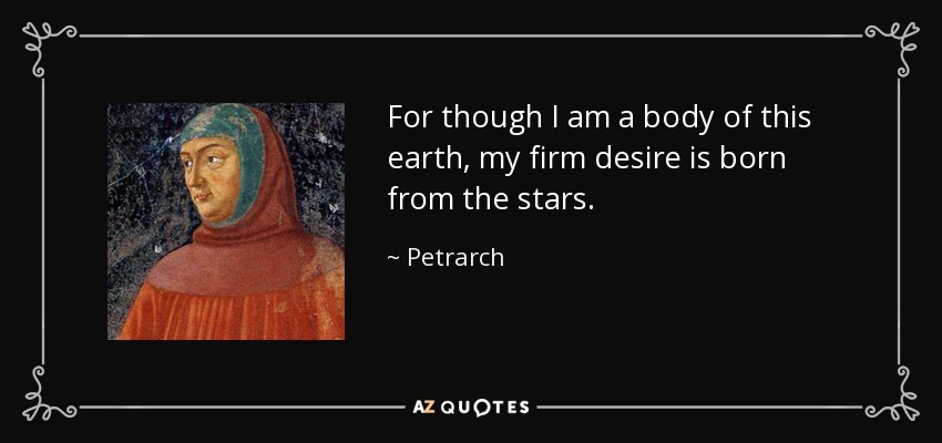 For though I am a body of this earth, my firm desire is born from the stars. - Petrarch