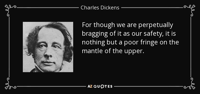 For though we are perpetually bragging of it as our safety, it is nothing but a poor fringe on the mantle of the upper. - Charles Dickens