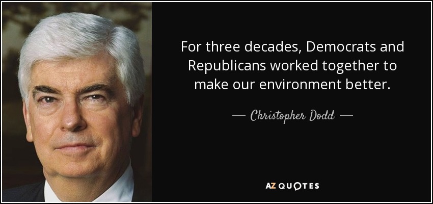 For three decades, Democrats and Republicans worked together to make our environment better. - Christopher Dodd