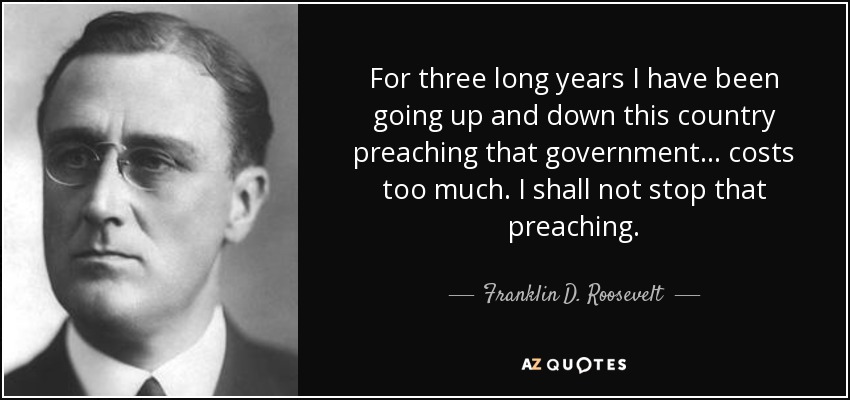 For three long years I have been going up and down this country preaching that government . . . costs too much. I shall not stop that preaching. - Franklin D. Roosevelt