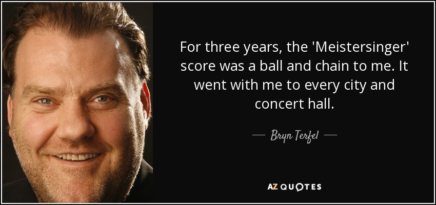 For three years, the 'Meistersinger' score was a ball and chain to me. It went with me to every city and concert hall. - Bryn Terfel
