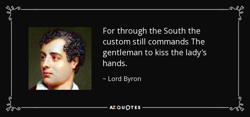 For through the South the custom still commands The gentleman to kiss the lady's hands. - Lord Byron
