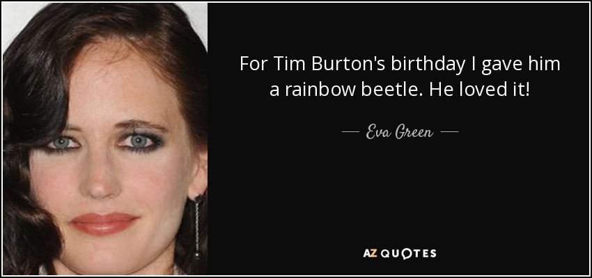 For Tim Burton's birthday I gave him a rainbow beetle. He loved it! - Eva Green