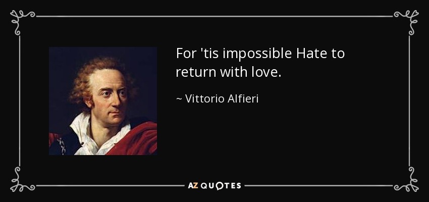 For 'tis impossible Hate to return with love. - Vittorio Alfieri