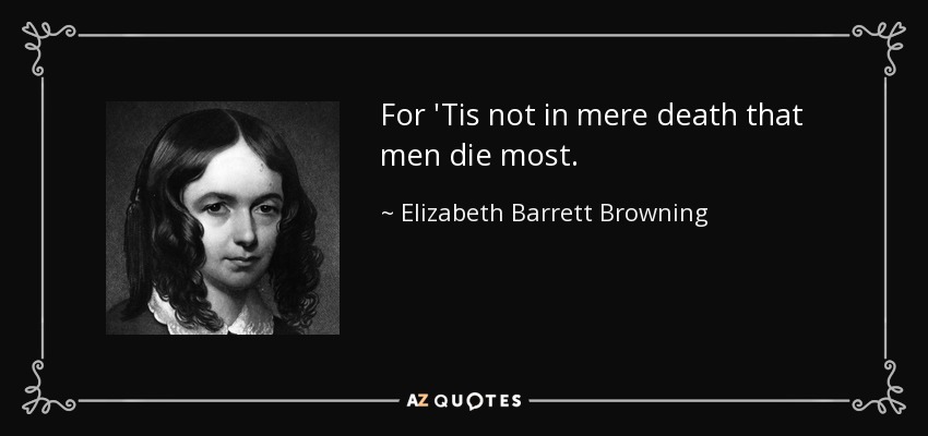 For 'Tis not in mere death that men die most. - Elizabeth Barrett Browning
