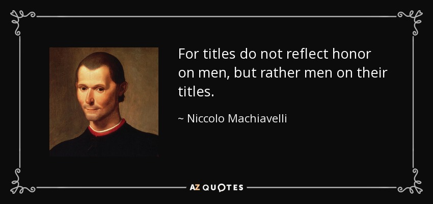 For titles do not reflect honor on men, but rather men on their titles. - Niccolo Machiavelli