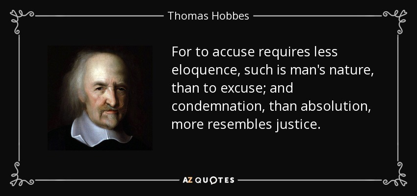 For to accuse requires less eloquence, such is man's nature, than to excuse; and condemnation, than absolution, more resembles justice. - Thomas Hobbes