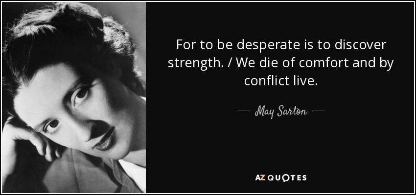 For to be desperate is to discover strength. / We die of comfort and by conflict live. - May Sarton