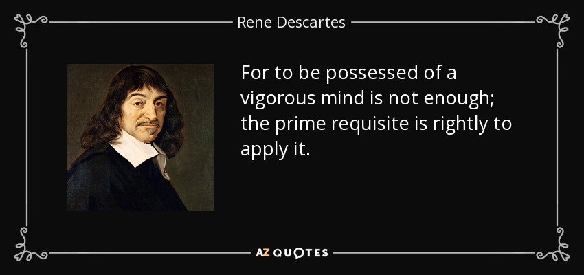 For to be possessed of a vigorous mind is not enough; the prime requisite is rightly to apply it. - Rene Descartes