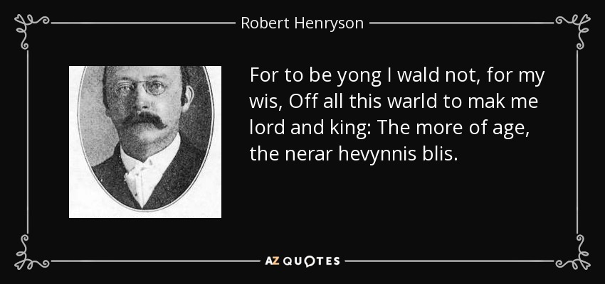 For to be yong I wald not, for my wis, Off all this warld to mak me lord and king: The more of age, the nerar hevynnis blis. - Robert Henryson