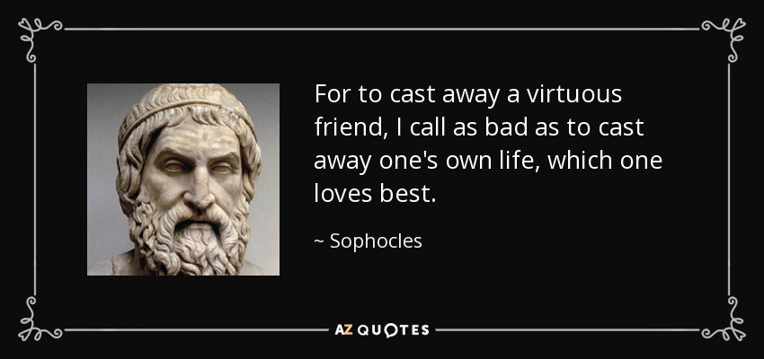 For to cast away a virtuous friend, I call as bad as to cast away one's own life, which one loves best. - Sophocles