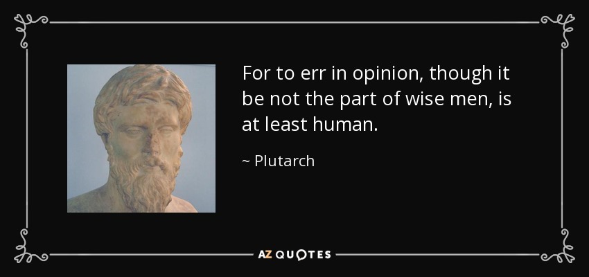 For to err in opinion, though it be not the part of wise men, is at least human. - Plutarch