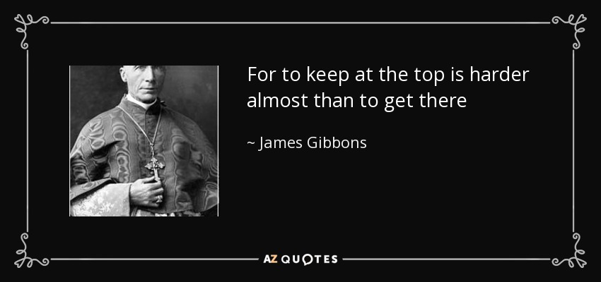 For to keep at the top is harder almost than to get there - James Gibbons