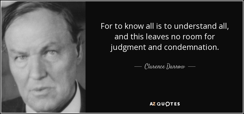 For to know all is to understand all, and this leaves no room for judgment and condemnation. - Clarence Darrow