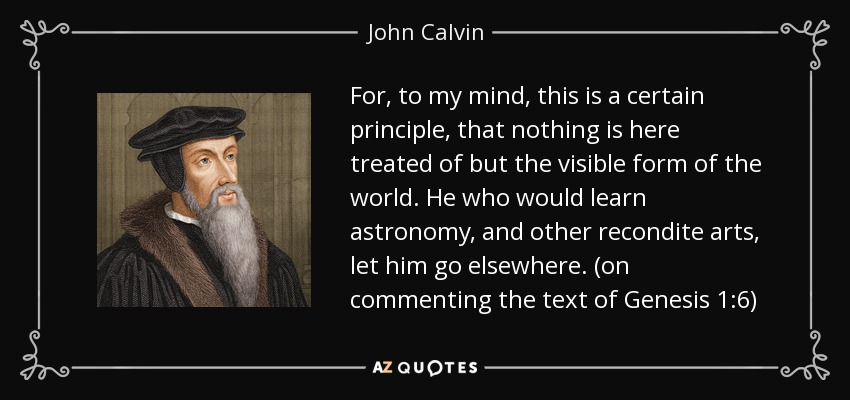 For, to my mind, this is a certain principle, that nothing is here treated of but the visible form of the world. He who would learn astronomy, and other recondite arts, let him go elsewhere. (on commenting the text of Genesis 1:6) - John Calvin