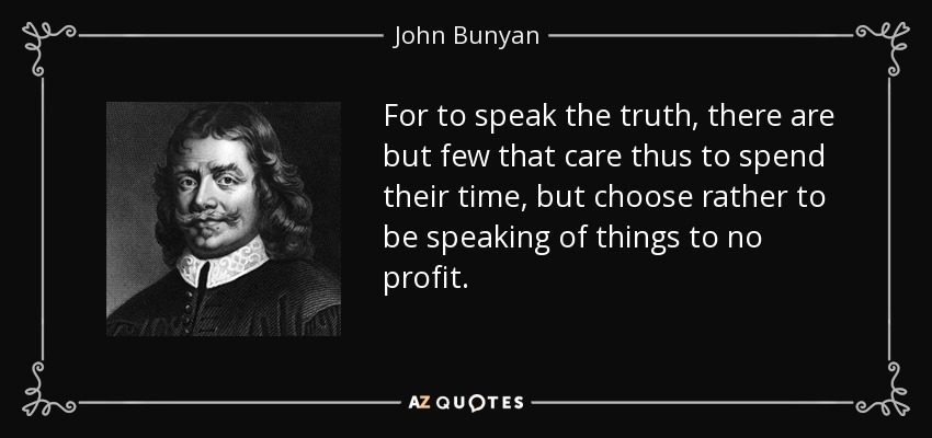 For to speak the truth, there are but few that care thus to spend their time, but choose rather to be speaking of things to no profit. - John Bunyan
