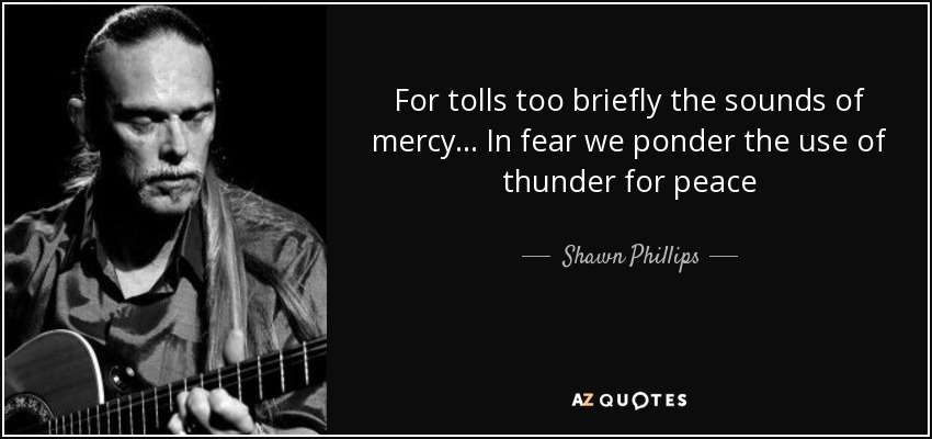 For tolls too briefly the sounds of mercy... In fear we ponder the use of thunder for peace - Shawn Phillips