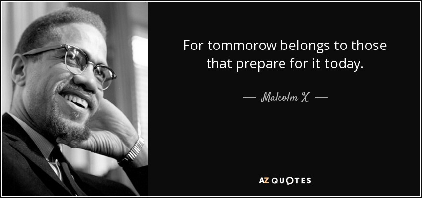 For tommorow belongs to those that prepare for it today. - Malcolm X