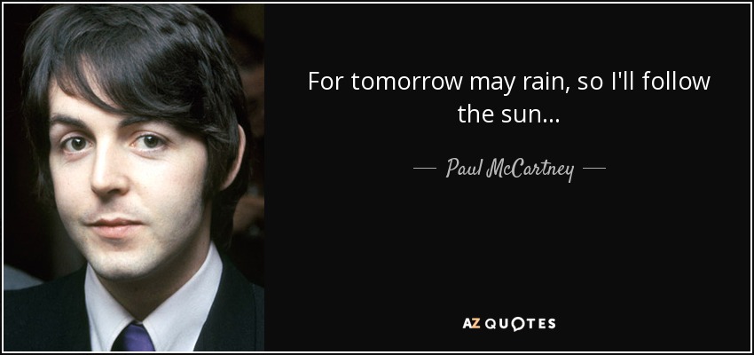 For tomorrow may rain, so I'll follow the sun... - Paul McCartney