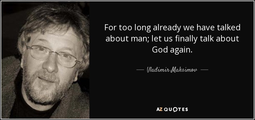 For too long already we have talked about man; let us finally talk about God again. - Vladimir Maksimov