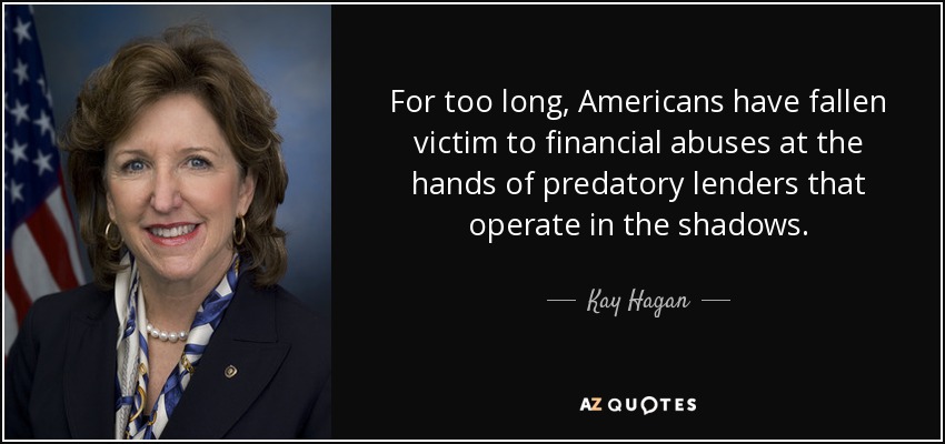 For too long, Americans have fallen victim to financial abuses at the hands of predatory lenders that operate in the shadows. - Kay Hagan