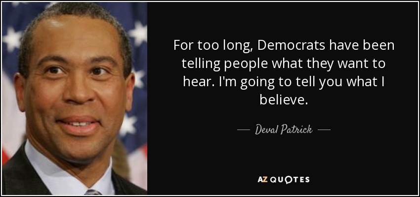 For too long, Democrats have been telling people what they want to hear. I'm going to tell you what I believe. - Deval Patrick