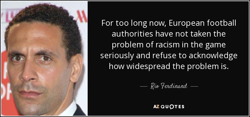 For too long now, European football authorities have not taken the problem of racism in the game seriously and refuse to acknowledge how widespread the problem is. - Rio Ferdinand