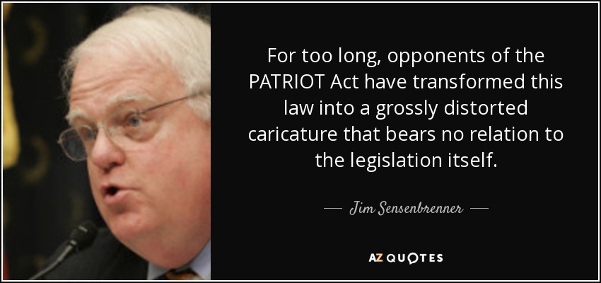 For too long, opponents of the PATRIOT Act have transformed this law into a grossly distorted caricature that bears no relation to the legislation itself. - Jim Sensenbrenner