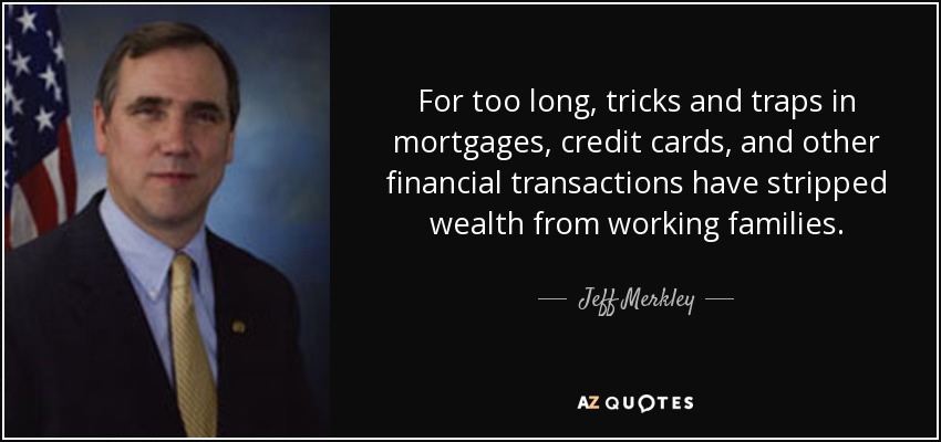 For too long, tricks and traps in mortgages, credit cards, and other financial transactions have stripped wealth from working families. - Jeff Merkley