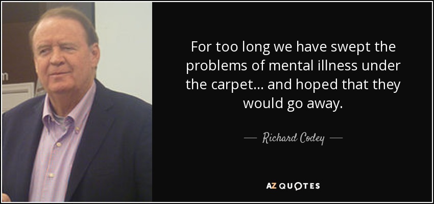 For too long we have swept the problems of mental illness under the carpet... and hoped that they would go away. - Richard Codey