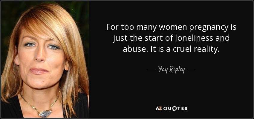 For too many women pregnancy is just the start of loneliness and abuse. It is a cruel reality. - Fay Ripley