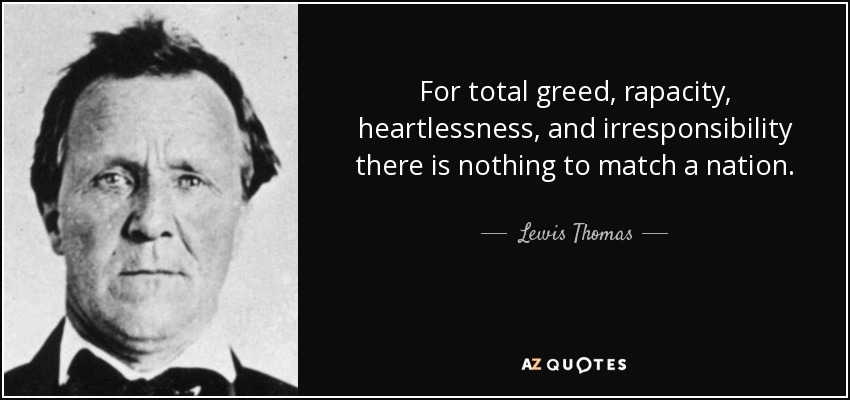 For total greed, rapacity, heartlessness, and irresponsibility there is nothing to match a nation. - Lewis Thomas