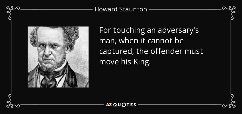 For touching an adversary's man, when it cannot be captured, the offender must move his King. - Howard Staunton