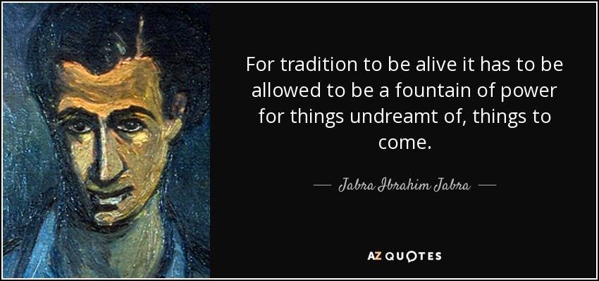 For tradition to be alive it has to be allowed to be a fountain of power for things undreamt of, things to come. - Jabra Ibrahim Jabra