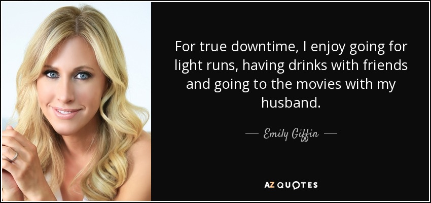 For true downtime, I enjoy going for light runs, having drinks with friends and going to the movies with my husband. - Emily Giffin