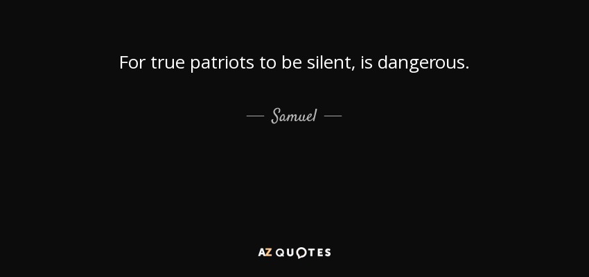 For true patriots to be silent, is dangerous. - Samuel