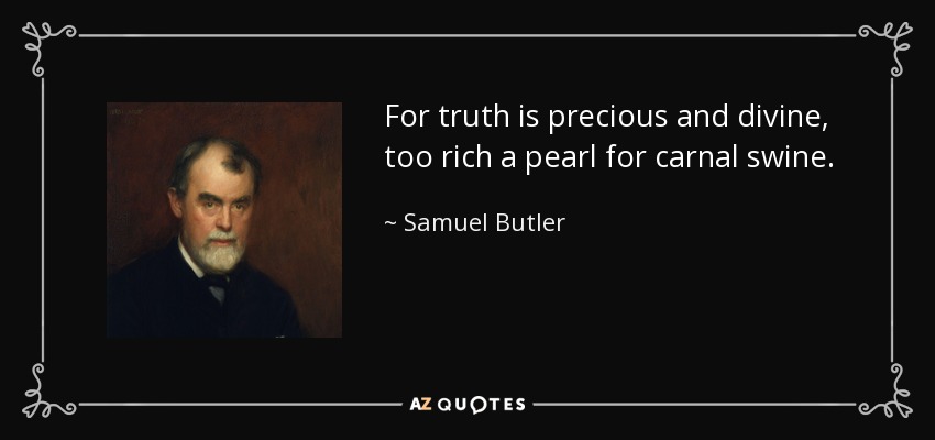 For truth is precious and divine, too rich a pearl for carnal swine. - Samuel Butler