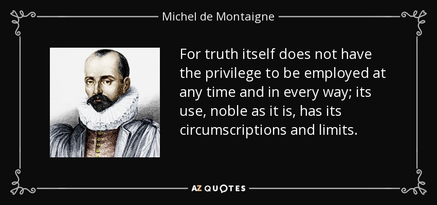 For truth itself does not have the privilege to be employed at any time and in every way; its use, noble as it is, has its circumscriptions and limits. - Michel de Montaigne