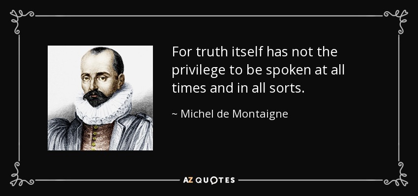 For truth itself has not the privilege to be spoken at all times and in all sorts. - Michel de Montaigne