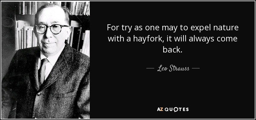 For try as one may to expel nature with a hayfork, it will always come back. - Leo Strauss