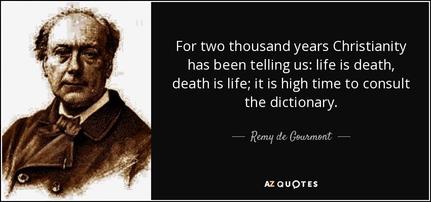 For two thousand years Christianity has been telling us: life is death, death is life; it is high time to consult the dictionary. - Remy de Gourmont