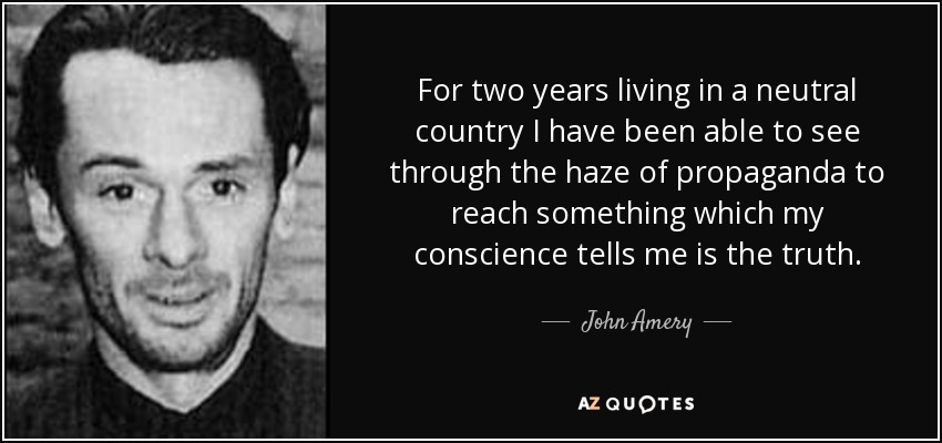 For two years living in a neutral country I have been able to see through the haze of propaganda to reach something which my conscience tells me is the truth. - John Amery