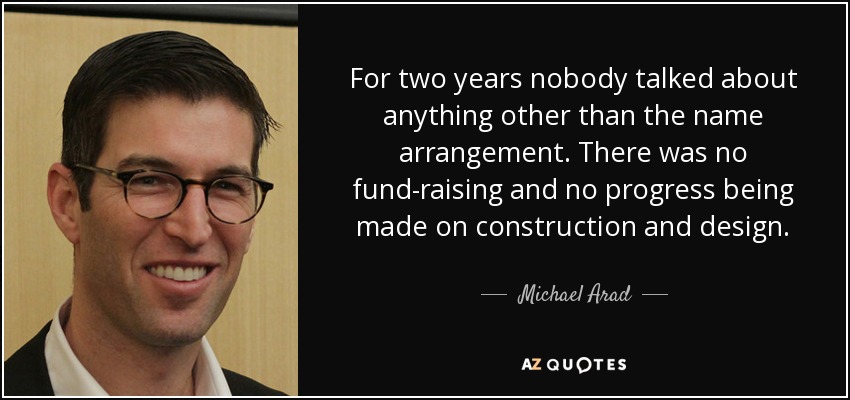 For two years nobody talked about anything other than the name arrangement. There was no fund-raising and no progress being made on construction and design. - Michael Arad