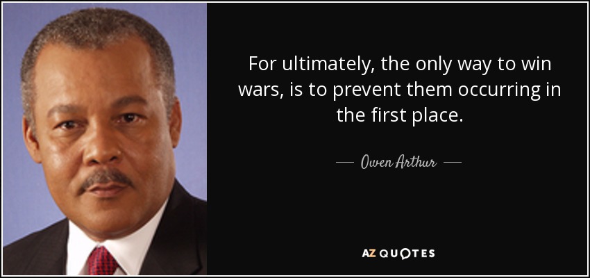 For ultimately, the only way to win wars, is to prevent them occurring in the first place. - Owen Arthur
