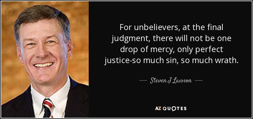 For unbelievers, at the final judgment, there will not be one drop of mercy, only perfect justice-so much sin, so much wrath. - Steven J Lawson