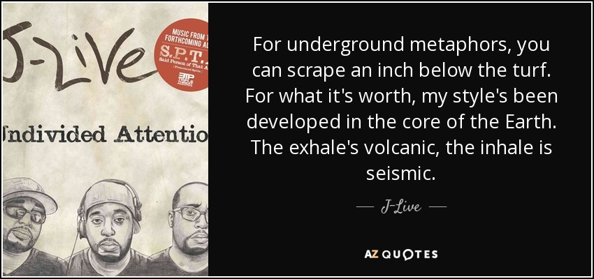 For underground metaphors, you can scrape an inch below the turf. For what it's worth, my style's been developed in the core of the Earth. The exhale's volcanic, the inhale is seismic. - J-Live