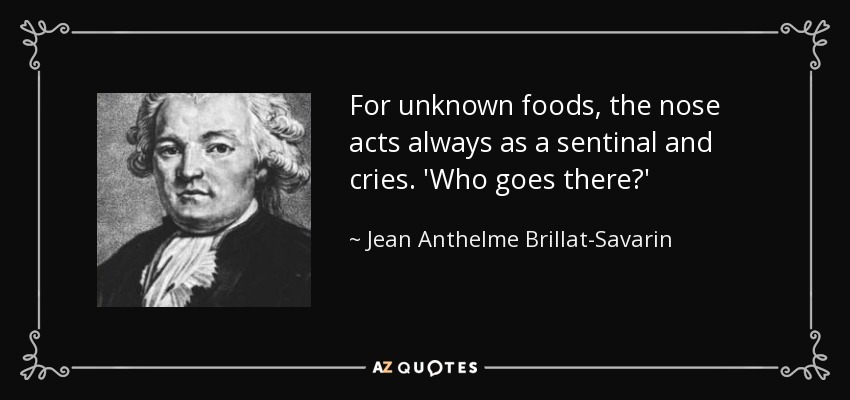 For unknown foods, the nose acts always as a sentinal and cries. 'Who goes there?' - Jean Anthelme Brillat-Savarin