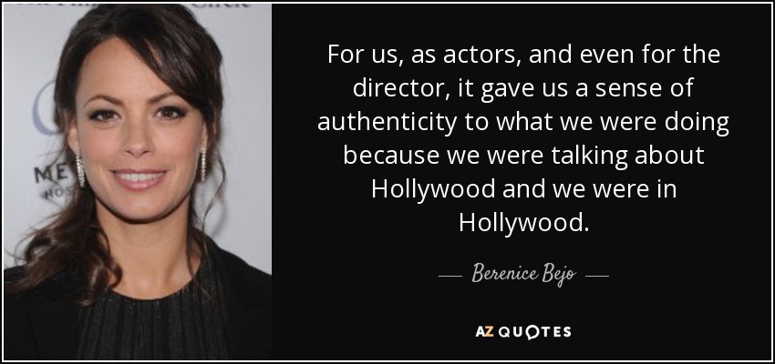 For us, as actors, and even for the director, it gave us a sense of authenticity to what we were doing because we were talking about Hollywood and we were in Hollywood. - Berenice Bejo