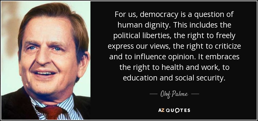 For us, democracy is a question of human dignity. This includes the political liberties, the right to freely express our views, the right to criticize and to influence opinion. It embraces the right to health and work, to education and social security. - Olof Palme